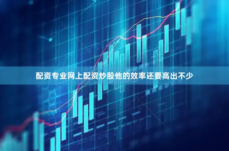 配资专业网上配资炒股他的效率还要高出不少