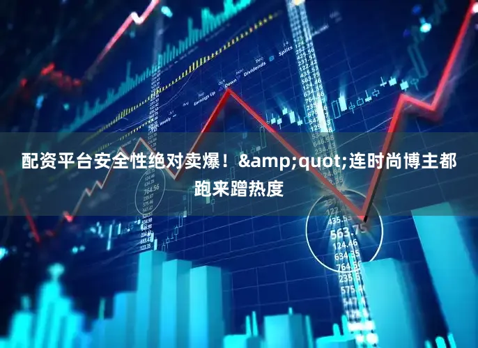 配资平台安全性绝对卖爆！&quot;连时尚博主都跑来蹭热度