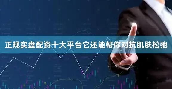 正规实盘配资十大平台它还能帮你对抗肌肤松弛