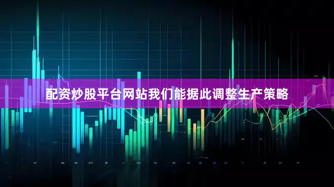配资炒股平台网站我们能据此调整生产策略