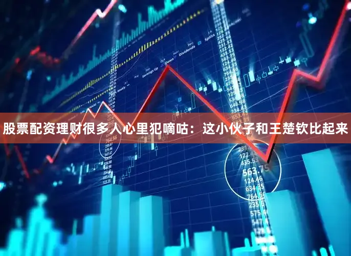 股票配资理财很多人心里犯嘀咕：这小伙子和王楚钦比起来