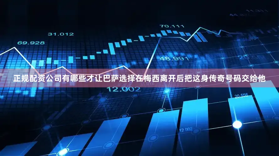正规配资公司有哪些才让巴萨选择在梅西离开后把这身传奇号码交给他