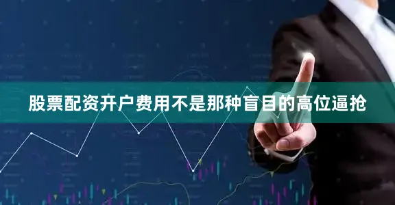 股票配资开户费用不是那种盲目的高位逼抢