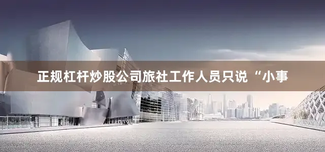 正规杠杆炒股公司旅社工作人员只说 “小事